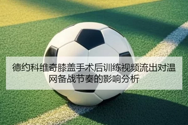 德约科维奇膝盖手术后训练视频流出对温网备战节奏的影响分析